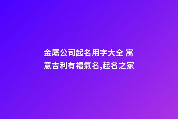 金屬公司起名用字大全 寓意吉利有福氣名,起名之家-第1張-公司起名-玄機派